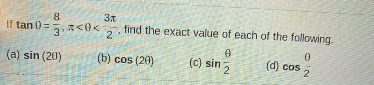 8
If tan 0 =
T<0<
3'
find the exact value of each of the following.
2
(a) sin (20)
(b) cos (20)
(c) sin ,
(d) cos
