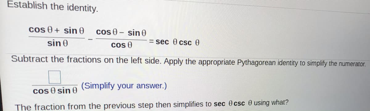 Establish the identity.
cos 0+ sin 0
cos 0- sin0
sin 0
cos 0
= sec 0 csc e
Subtract the fractions on the left side. Apply the appropriate Pythagorean identity to simplify the numerator.
cos e sin e (Simplify your answer.)
The fraction from the previous step then simplifies to sec 0csc 0 using what?
