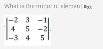 What is the minor of element a23
-2 3
-
4
5 -2
|-3 4
5
