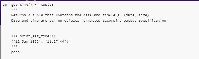 def get_time() -> tuple:
Returns a tuple that contains the date and time e.g. (date, time)
Date and time are string objects formatted according output specification
>>> print (get_time())
('12-Jan-2022', '11:27:44')
pass