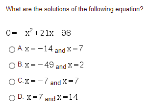 What are the solutions of the following equation?
0=-x? +2 1x - 98
O A.X= -14 and x =7
O B. x= - 49 and X=2
OCx= -7 and X=7
O D. X=7 and x=14
