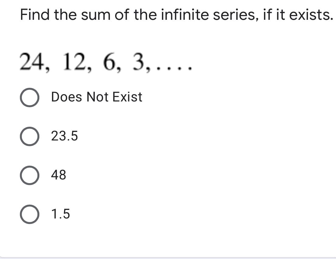 Find the sum of the infinite series, if it exists.
24, 12, 6, 3,....
Does Not Exist
O 23.5
O 48
O 1.5
