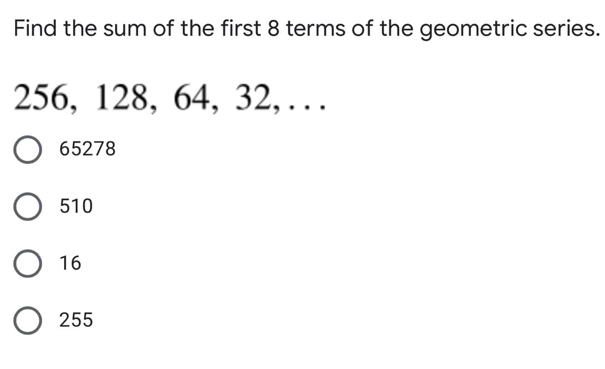 Find the sum of the first 8 terms of the geometric series.
256, 128, 64, 32,..
65278
510
16
255

