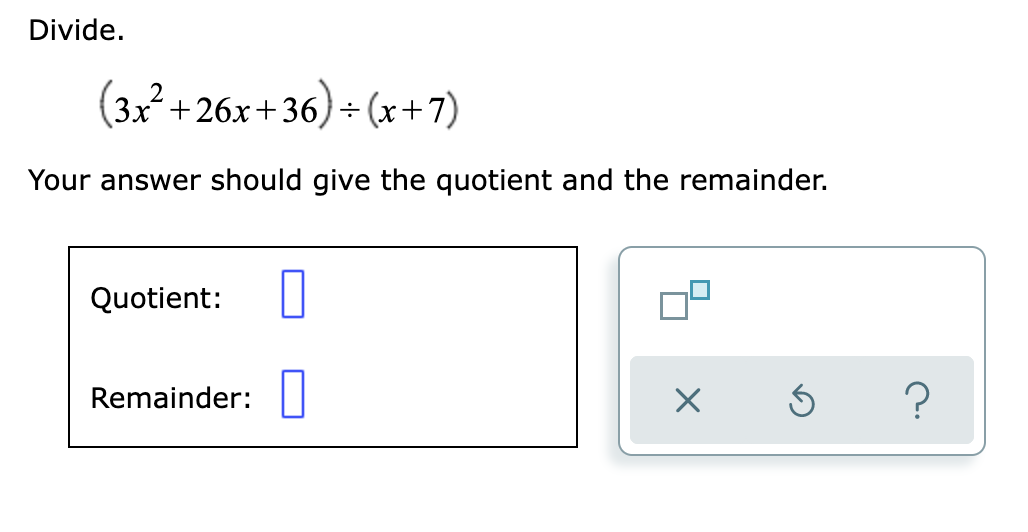 Divide.
(3x+26x+36)÷ (x+7)
Your answer should give the quotient and the remainder.
Quotient:
Remainder:||
