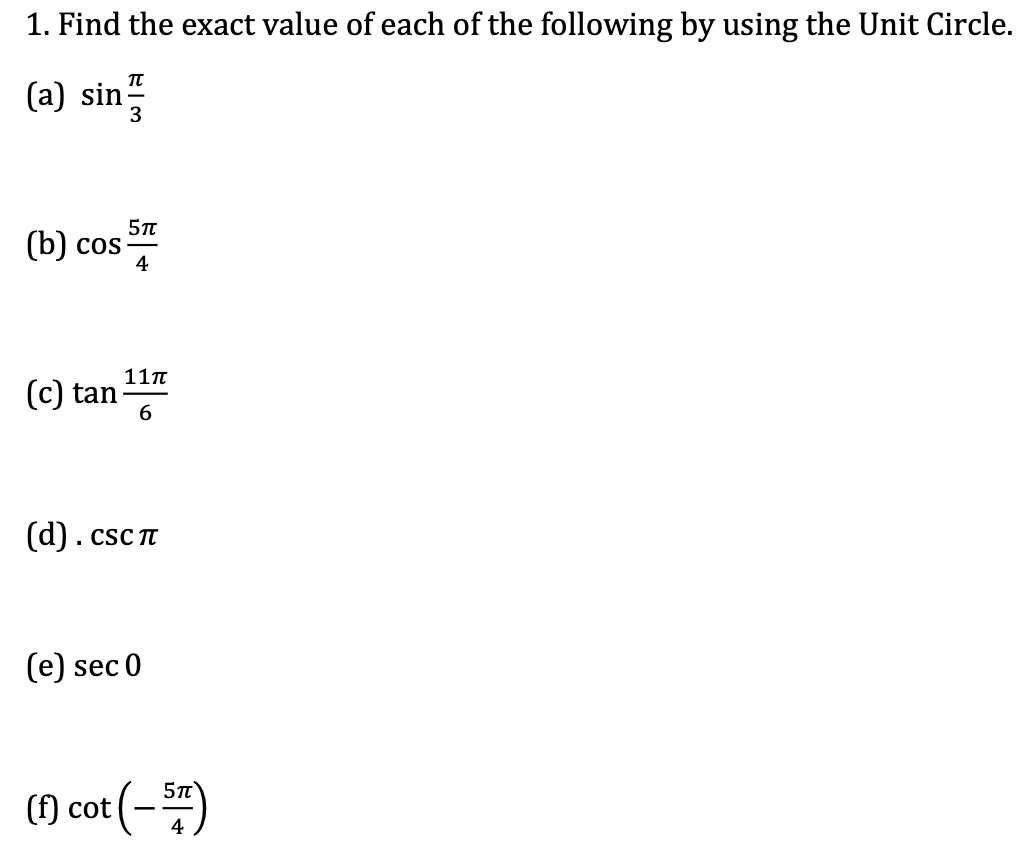 1. Find the exact value of each of the following by using the Unit Circle.
(a) sin
(b) cos
3
5π
4
11πT
(c) tan 6
(d). сsс π
(e) sec 0
(f) cot (- ST)