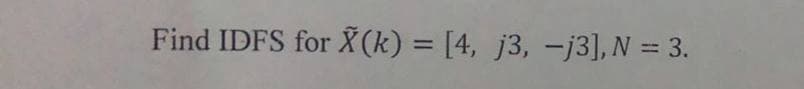 Find IDFS for X (k) = [4, j3, -j3], N = 3.
