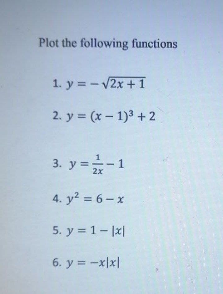 Plot the following functions
1. y =-V2x +1
2. y = (x - 1)3 + 2
%3D
3. y =-1
2x
4. y2 = 6 - x
%3D
5. y = 1- |x|
6. y = -x|x|
