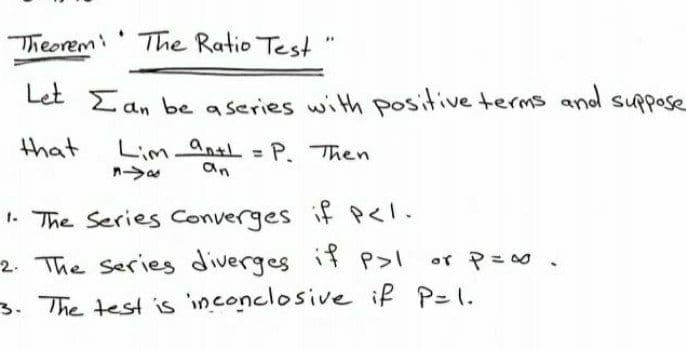 Theoremi' The Ratio Test
Let
2 an be aseries with positive terms andl suppose
that
Lim antl P. Then
an
1. The Series Converges iやく.
2. The Series diverges if P>I
3. The test is inconclosive if P=1.
ar や=、
