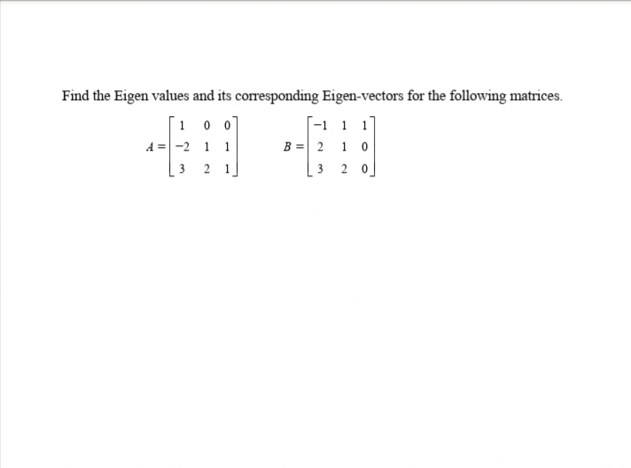 Find the Eigen values and its corresponding Eigen-vectors for the following matrices.
T-1 1 1
B = 2 1 0
1 0 0
A =-2 1
1
2.
1
3
2 0]
