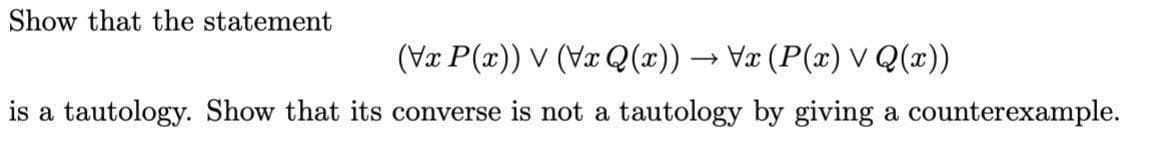 Show that the statement
(Vx P(x)) V (Væ Q(x)) → Væ (P(x) V Q(x))
is a tautology. Show that its converse is not a tautology by giving a counterexample.
