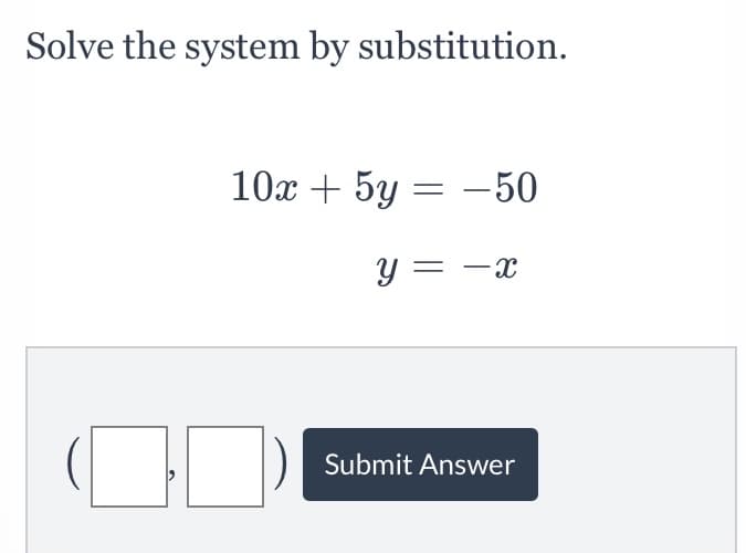 Solve the system by substitution.
10x + 5y = -50
y = -x
Submit Answer
