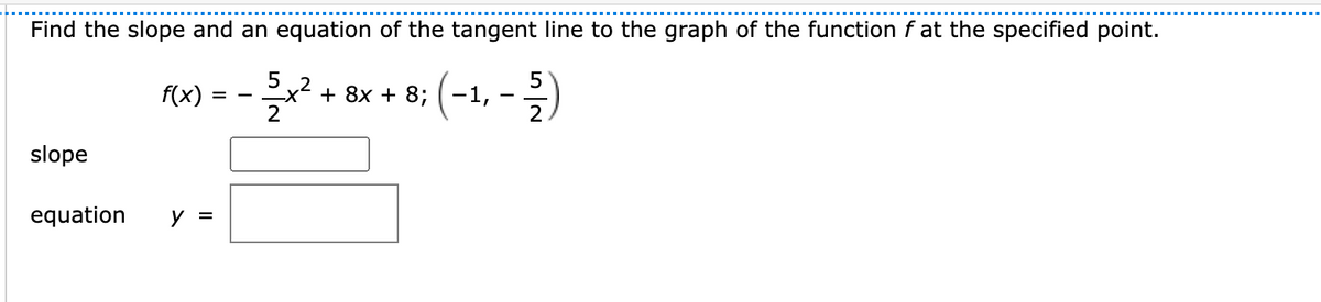 Find the slope and an equation of the tangent line to the graph of the function f at the specified point.
5 2
+ 8x + 8; (-1, -)
5
f(x)
2
2
slope
equation
y =
