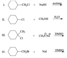 acetone
I.
-CH,CI +
NaSH
H,0
II.
CI
+
CH,OH
CH3
DMSQ
CH;Š Na
III.
-CH,Br
Nal
DMSQ
IV.
