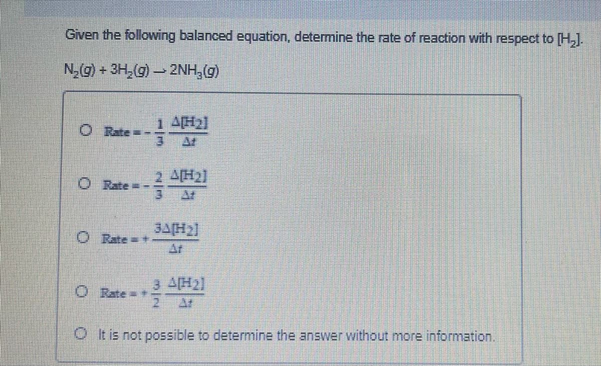 Given the following balanced equation, determine the rate of reaction with respect to [H,].
(6HNZ - (6He + (0°N
O Rate
2 4H2
O Rate # -
O Rate
O Rate =
O tis not possible to determine the answer without more information.
