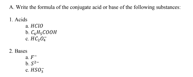 A. Write the formula of the conjugate acid or base of the following substances:
1. Acids
a. HC1O
b. C6H5C00H
c. HC20,
2. Bases
а. F-
b. S2-
c. HSO3
