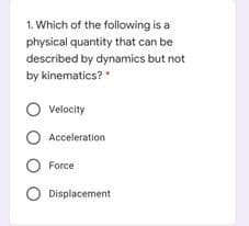 1. Which of the following is a
physical quantity that can be
described by dynamics but not
by kinematics?
Velocity
O Acceleration
O Force
O Displacement

