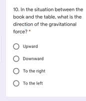 10. In the situation between the
book and the table, what is the
direction of the gravitational
force?
O Upward
O Downward
O To the right
O To the left
