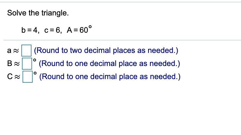 Solve the triangle.
b= 4, c= 6, A = 60°
(Round to two decimal places as needed.)
(Round to one decimal place as needed.)
(Round to one decimal place as needed.)
