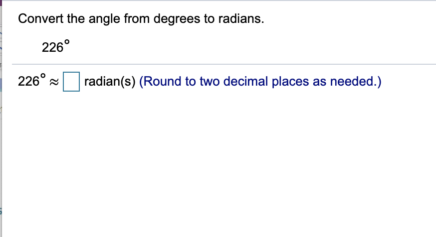 Convert the angle from degrees to radians.
226°
226° a
radian(s) (Round to two decimal places as needed.)
