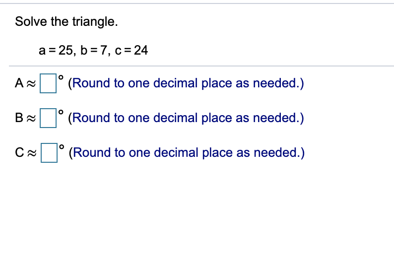 Solve the triangle.
а 3 25, b %3D7, с%3D24
(Round to one decimal place as needed.)
(Round to one decimal place as needed.)
(Round to one decimal place as needed.)
