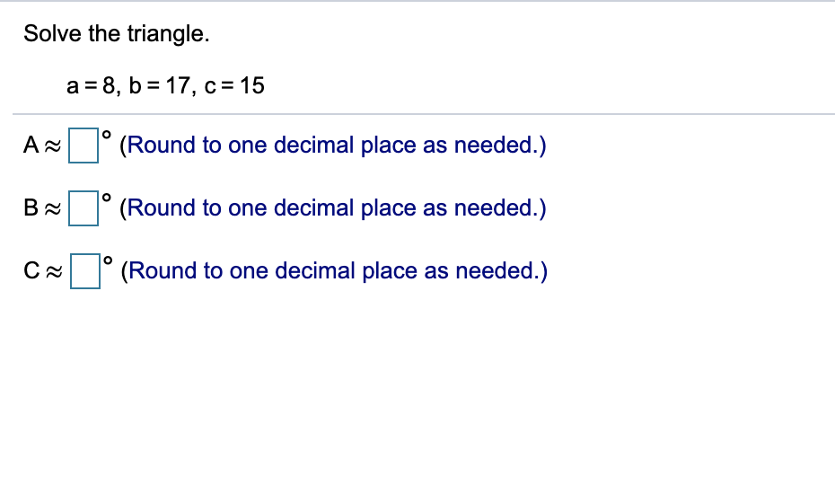 Solve the triangle.
a = 8, b = 17, c = 15
(Round to one decimal place as needed.)
(Round to one decimal place as needed.)
CA ° (Round to one decimal place as needed.)
