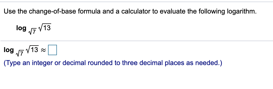 Use the change-of-base formula and a calculator to evaluate the following logarithm.
V13
log 7
V13 =
17
log
(Type an integer or decimal rounded to three decimal places as needed.)
