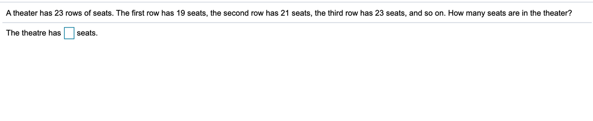 A theater has 23 rows of seats. The first row has 19 seats, the second row has 21 seats, the third row has 23 seats, and so on. How many seats are in the theater?
The theatre has
seats.
