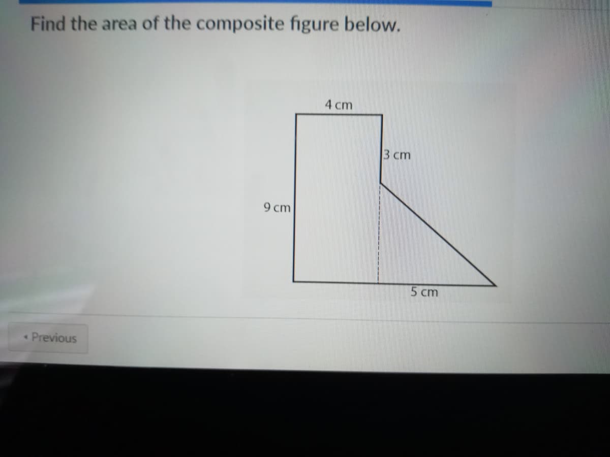 Find the area of the composite figure below.
4 cm
3 cm
9 cm
5 cm
Previous
