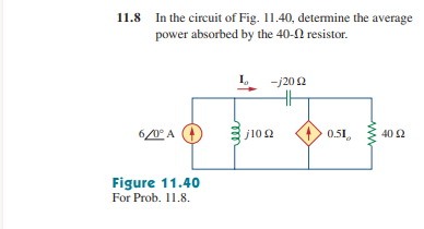 11.8 In the circuit of Fig. 11.40, determine the average
power absorbed by the 40- resistor.
6/0° A
Figure 11.40
For Prob. 11.8.
-j20 £2
j10 22
0.51
40 Ω