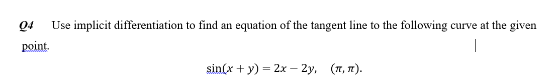 Q4
Use implicit differentiation to find an equation of the tangent line to the following curve at the given
point.
sin(x + y) = 2x – 2y, (T, T1).
