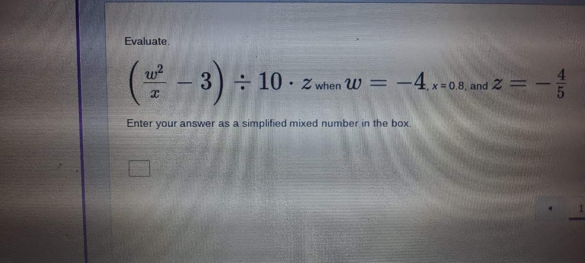 Evaluate.
-3
÷ 10 · z when W = -4x-0.8, and Z =
Enter your answer as a simplified mixed number in the box.
45

