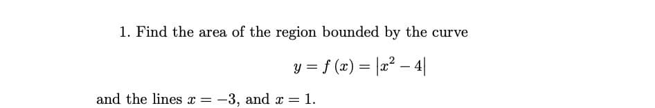 1. Find the area of the region bounded by the curve
y = f (x) = |x² – 4|
%3D
-
and the lines x = -3, and x = 1.
