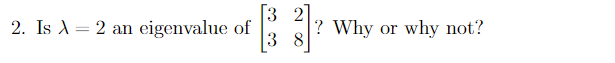 [3 2]
? Why or why not?
3 8
2. Is A = 2 an eigenvalue of
