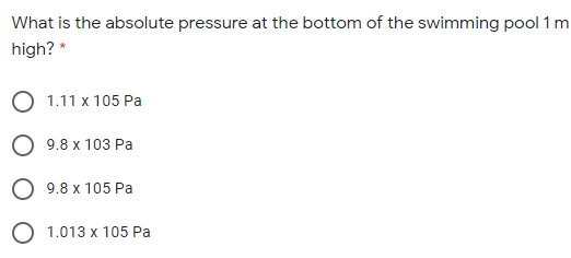 What is the absolute pressure at the bottom of the swimming pool 1 m
high? *
1.11 x 105 Pa
O 9.8 x 103 Pa
O 9.8 x 105 Pa
O 1.013 x 105 Pa
