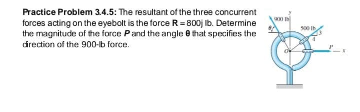 Practice Problem 3.4.5: The resultant of the three concurrent
900 lb
forces acting on the eyebolt is the force R= 800j Ib. Determine
the magnitude of the force Pand the angle 0 that specifies the
500 lb
direction of the 900-lb force.
