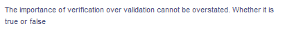 The importance of verification over validation cannot be overstated. Whether it is
true or false
