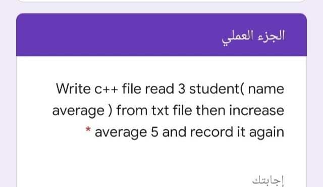 الجزء العملي
Write c++ file read 3 student( name
average ) from txt file then increase
average 5 and record it again
إجابتك
