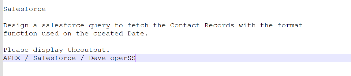 Salesforce
Design a salesforce query to fetch the Contact Records with the format
function used on the created Date.
Please display theoutput.
APEX / Salesforce / Developerss