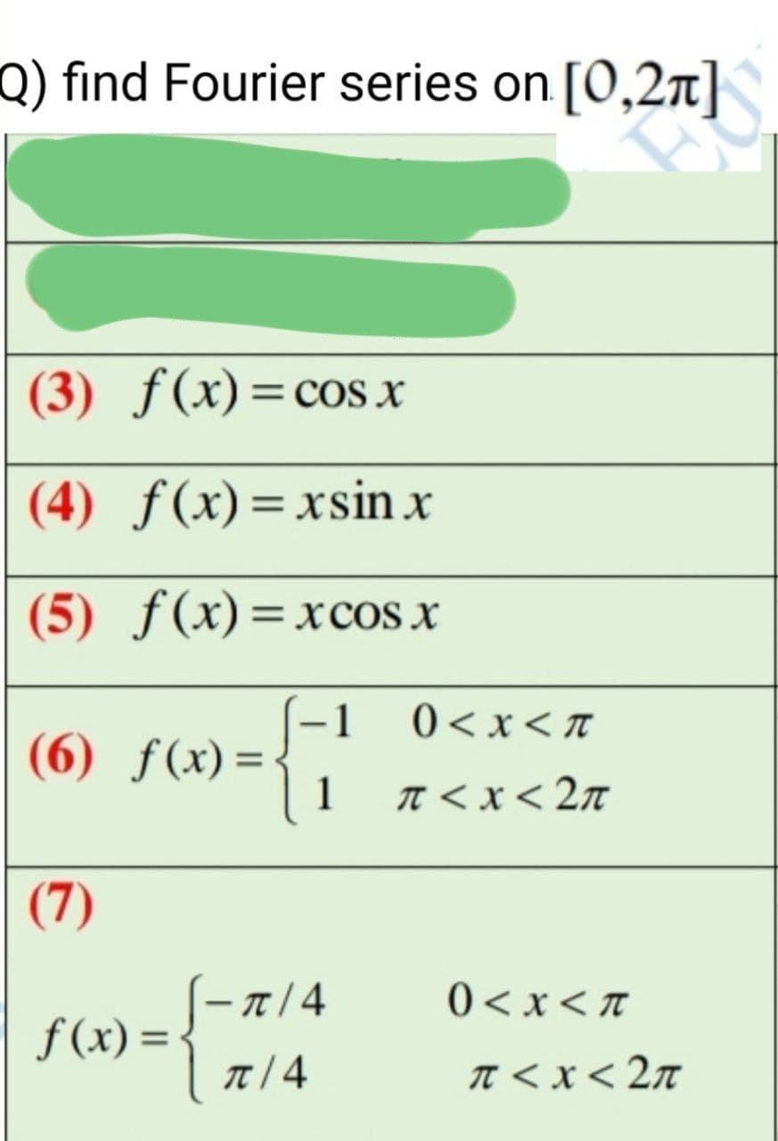 Q) find Fourier series on [0,27]
(3) ƒ(x)=cos x
%3D
(4) ƒ(x)=xsin x
(5) ƒ(x)=xcos x
(-1
0<x<π
(6) ƒ(x) = {
1
T < x < 2n
(7)
π/4
0 <x< T
f (x) =
T/ 4
T < x< 2n
