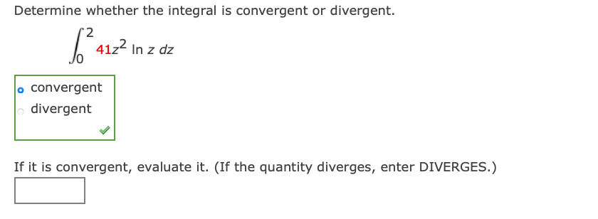 Determine whether the integral is convergent or divergent.
41z2 In z dz
convergent
divergent
If it is convergent, evaluate it. (If the quantity diverges, enter DIVERGES.)
