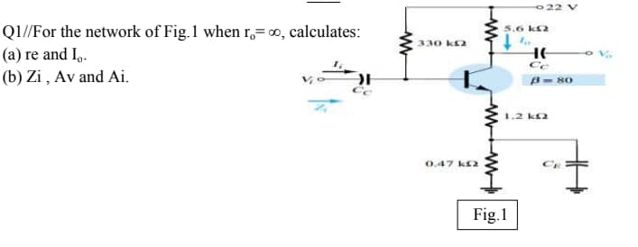 A Zzo
Q1//For the network of Fig.1 when r,= 0, calculates:
(a) re and I,.
(b) Zi , Av and Ai.
5,6 ka
330 ka
HE
Ce
B- 80
1.2 ks2
0.47 ka
Fig.1
