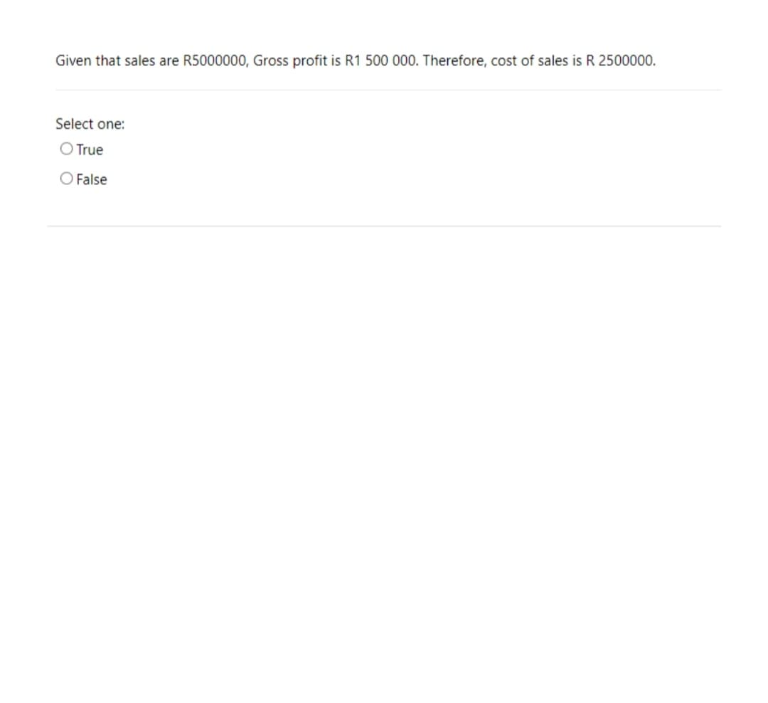 Given that sales are R5000000, Gross profit is R1 500 000. Therefore, cost of sales is R 2500000.
Select one:
O True
O False
