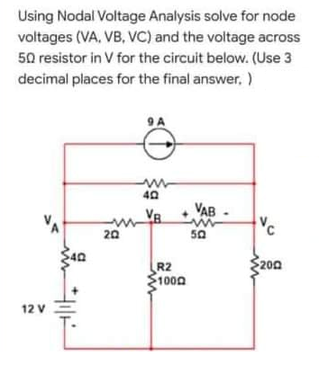 Using Nodal Voltage Analysis solve for node
voltages (VA, VB, VC) and the voltage across
50 resistor in V for the circuit below. (Use 3
decimal places for the final answer, )
40
VB
VAB -
20
50
$200
R2
1000
12 V
