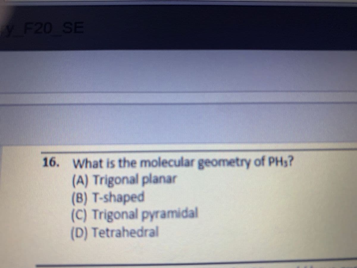 VF20 SE
16. What is the molecular geometry of PH3?
(A) Trigonal planar
(B) T-shaped
(C) Trigonal pyramidal
(D) Tetrahedral
