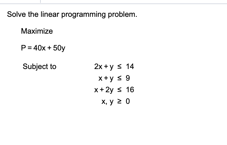 Solve the linear programming problem
Маximize
P 40x 50y
Subject to
2x y 14
X+y 9
x+ 2y 16
х, у 2 0
