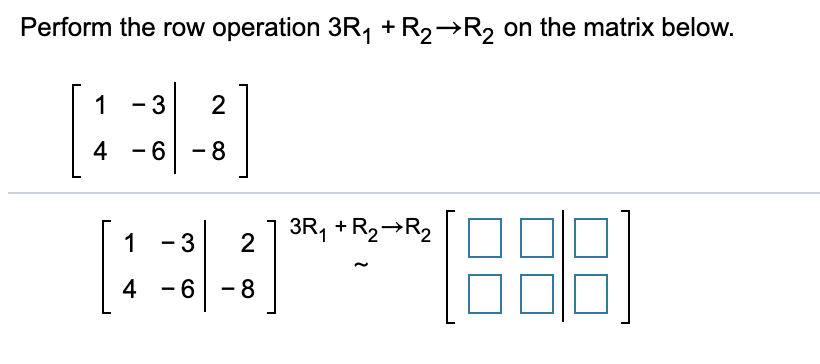 Perform the row operation 3R1 + R2 R2 on the matrix below.
1
3
2
4 6 8
3R1 R2R2
2
1
3
-6-8
4
