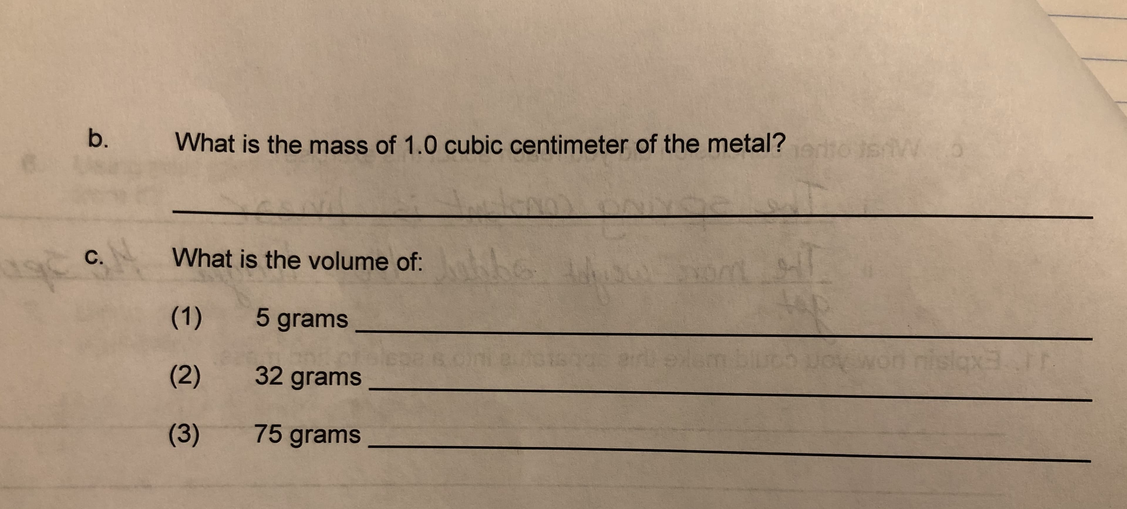 b.
What is the mass of 1.0 cubic centimeter of the metal?
tos
5
What is the volume of:
C.
(1) 5 grams
prexl
nislax3.
(2)
32 grams
(3) 75 grams
