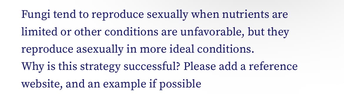 Fungi tend to reproduce sexually when nutrients are
limited or other conditions are unfavorable, but they
reproduce asexually in more ideal conditions.
Why is this strategy successful? Please add a reference
website, and an example if possible
