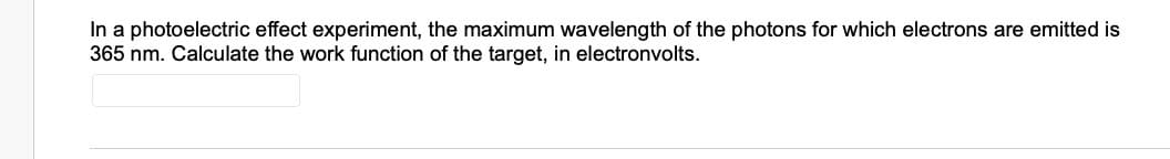 In a photoelectric effect experiment, the maximum wavelength of the photons for which electrons are emitted is
365 nm. Calculate the work function of the target, in electronvolts.
