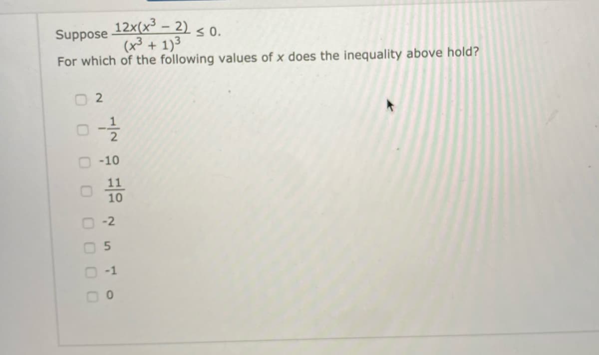 12x(x³ – 2)
(x³ + 1)3
|
Suppose
<0.
For which of the following values of x does the inequality above hold?
-10
11
10
-2
5.
-1
2.
0 0 0 O
0 O 00
